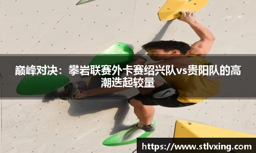 巅峰对决：攀岩联赛外卡赛绍兴队vs贵阳队的高潮迭起较量