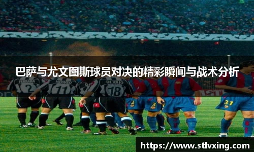 巴萨与尤文图斯球员对决的精彩瞬间与战术分析