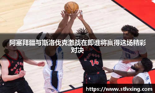 阿塞拜疆与斯洛伐克激战在即谁将赢得这场精彩对决
