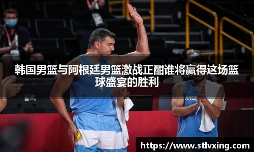 韩国男篮与阿根廷男篮激战正酣谁将赢得这场篮球盛宴的胜利